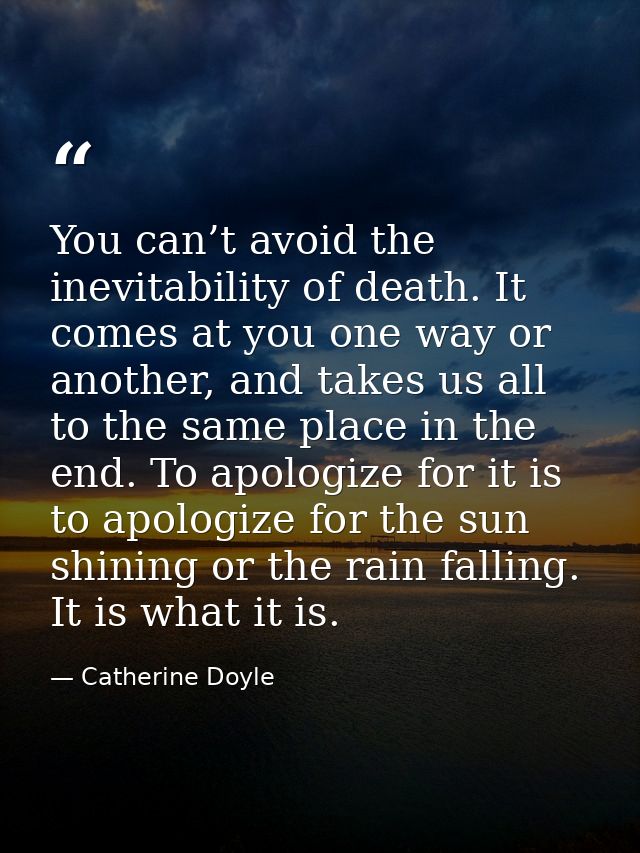 You can’t avoid the inevitability of death. It comes at you one way or another, and takes us all to the same place in th — Catherine Doyle