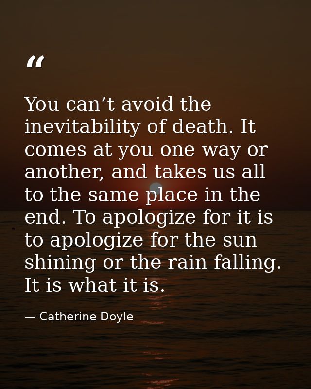 You can’t avoid the inevitability of death. It comes at you one way or another, and takes us all to the same place in th — Catherine Doyle