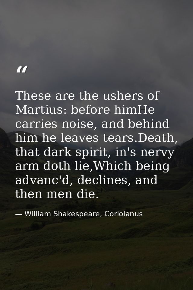 These are the ushers of Martius: before himHe carries noise, and behind him he leaves tears.Death, that dark spirit, in' — William Shakespeare, Coriolanus