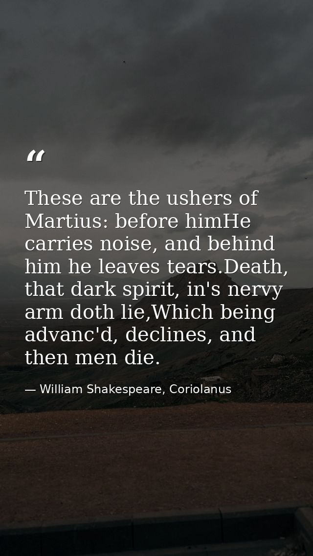 These are the ushers of Martius: before himHe carries noise, and behind him he leaves tears.Death, that dark spirit, in' — William Shakespeare, Coriolanus