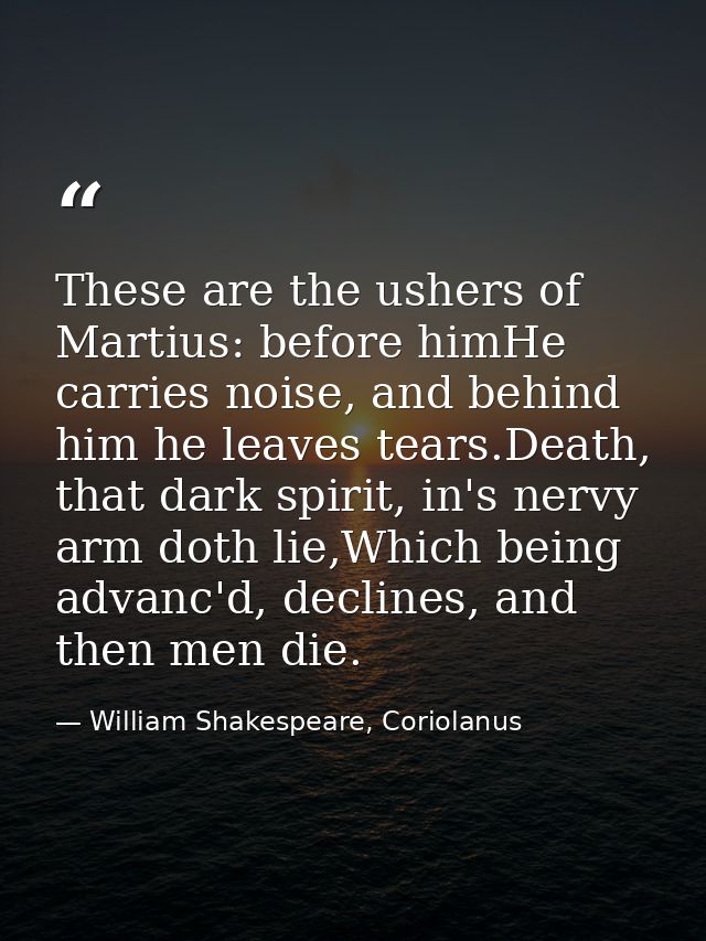 These are the ushers of Martius: before himHe carries noise, and behind him he leaves tears.Death, that dark spirit, in' — William Shakespeare, Coriolanus