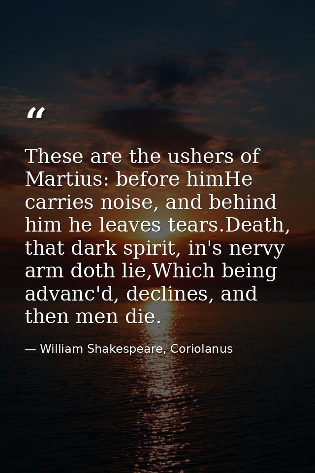 These are the ushers of Martius: before himHe carries noise, and behind him he leaves tears.Death, that dark spirit, in' — William Shakespeare, Coriolanus