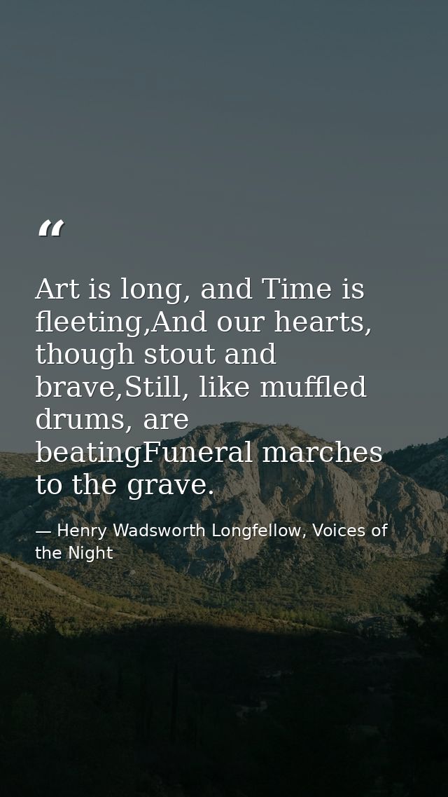 Art is long, and Time is fleeting,And our hearts, though stout and brave,Still, like muffled drums, are beatingFuneral m — Henry Wadsworth Longfellow, Voices of the Night