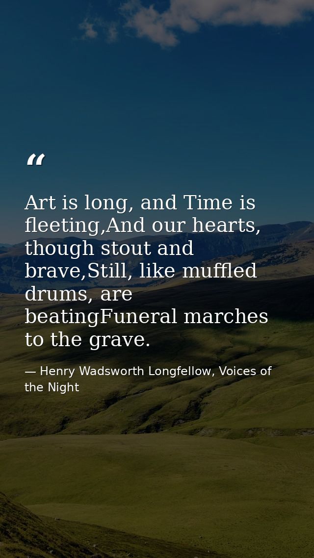 Art is long, and Time is fleeting,And our hearts, though stout and brave,Still, like muffled drums, are beatingFuneral m — Henry Wadsworth Longfellow, Voices of the Night