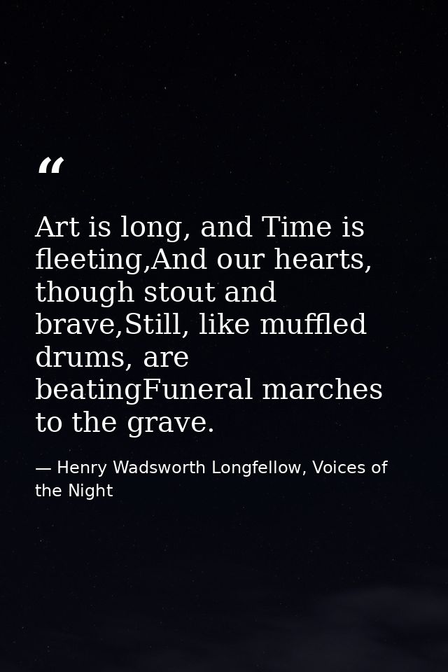 Art is long, and Time is fleeting,And our hearts, though stout and brave,Still, like muffled drums, are beatingFuneral m — Henry Wadsworth Longfellow, Voices of the Night
