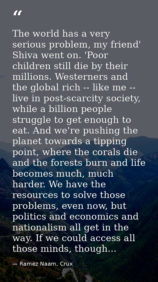 The world has a very serious problem, my friend' Shiva went on. 'Poor children still die by their millions. Westerners a — Ramez Naam, Crux