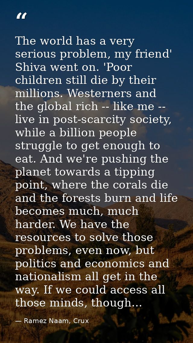 The world has a very serious problem, my friend' Shiva went on. 'Poor children still die by their millions. Westerners a — Ramez Naam, Crux