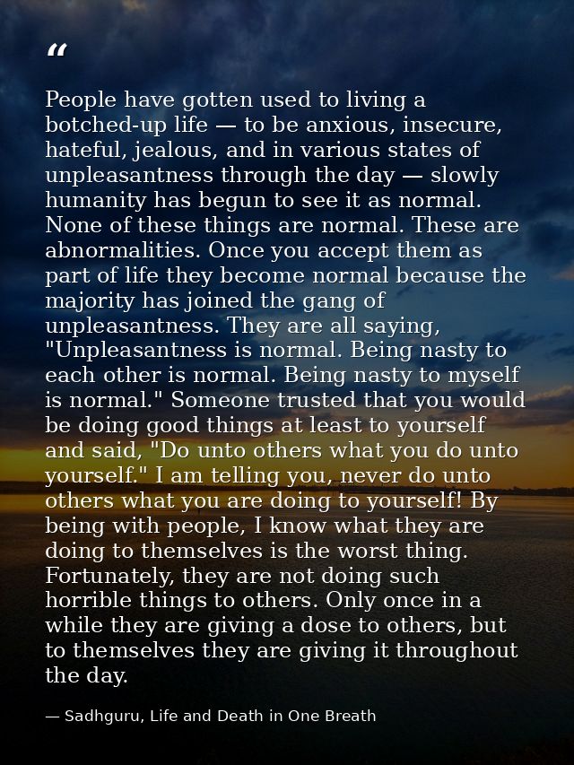 People have gotten used to living a botched-up life — to be anxious, insecure, hateful, jealous, and in various states o — Sadhguru, Life and Death in One Breath
