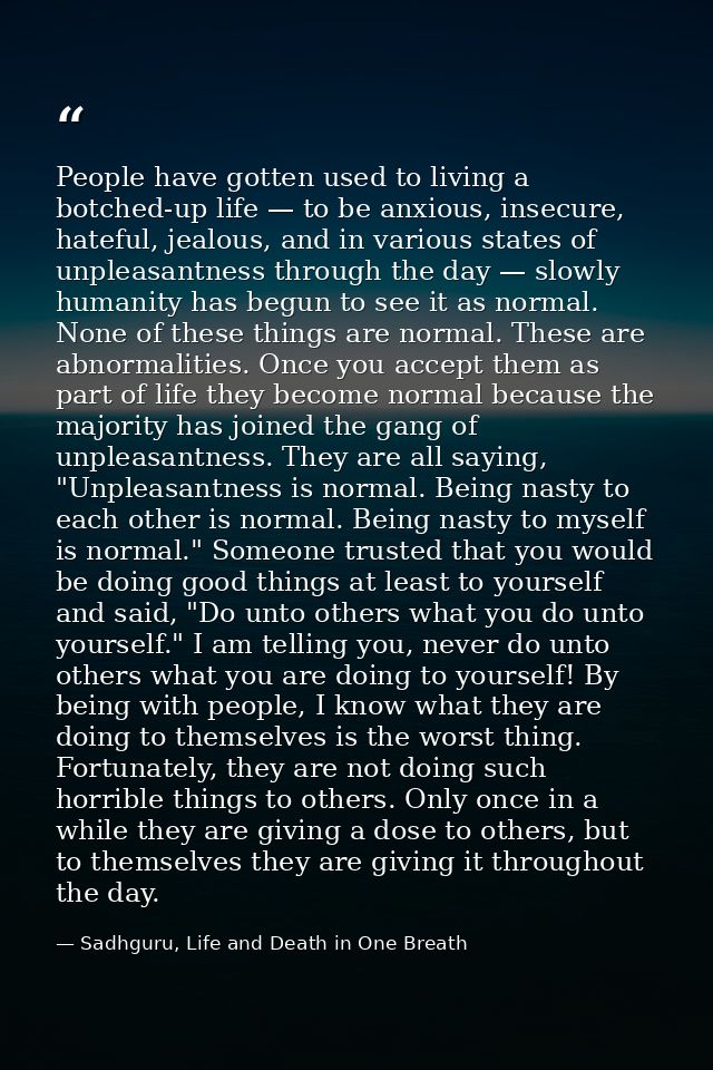 People have gotten used to living a botched-up life — to be anxious, insecure, hateful, jealous, and in various states o — Sadhguru, Life and Death in One Breath