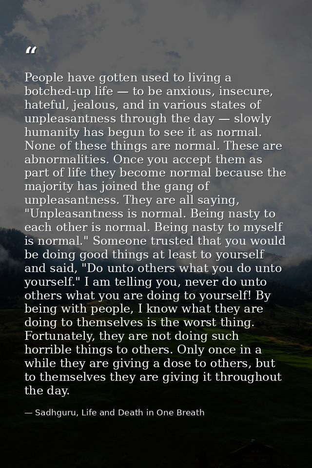 People have gotten used to living a botched-up life — to be anxious, insecure, hateful, jealous, and in various states o — Sadhguru, Life and Death in One Breath