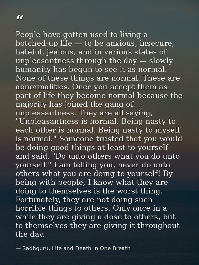 People have gotten used to living a botched-up life — to be anxious, insecure, hateful, jealous, and in various states o — Sadhguru, Life and Death in One Breath
