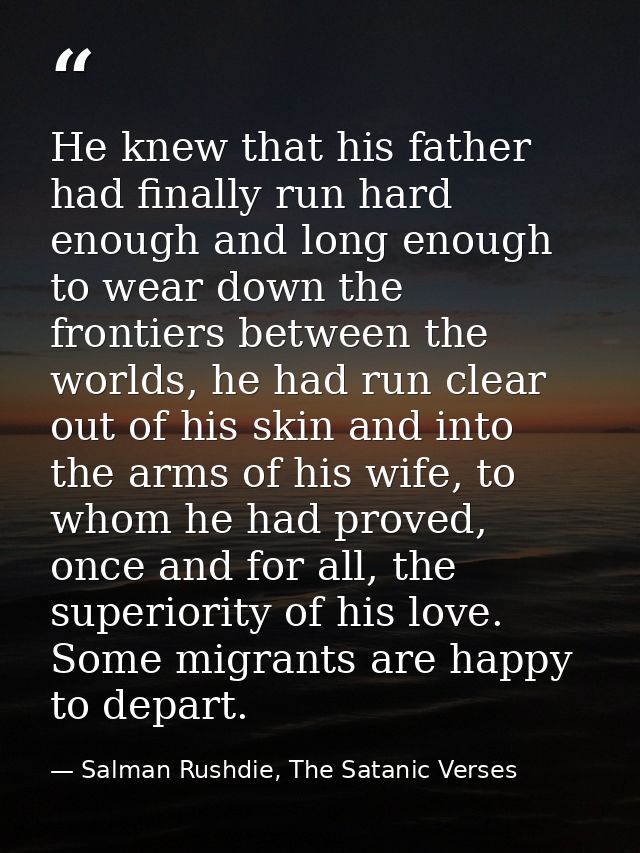 He knew that his father had finally run hard enough and long enough to wear down the frontiers between the worlds, he ha — Salman Rushdie, The Satanic Verses