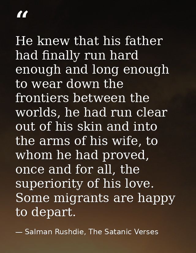 He knew that his father had finally run hard enough and long enough to wear down the frontiers between the worlds, he ha — Salman Rushdie, The Satanic Verses