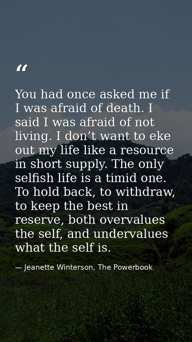 You had once asked me if I was afraid of death. I said I was afraid of not living. I don’t want to eke out my life like  — Jeanette Winterson, The Powerbook