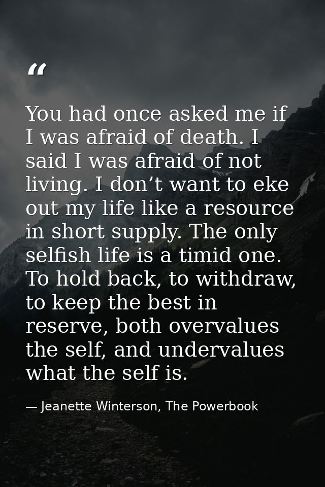 You had once asked me if I was afraid of death. I said I was afraid of not living. I don’t want to eke out my life like  — Jeanette Winterson, The Powerbook