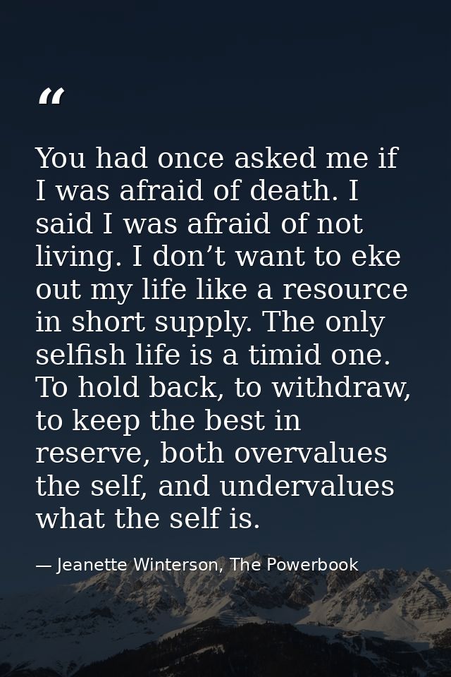 You had once asked me if I was afraid of death. I said I was afraid of not living. I don’t want to eke out my life like  — Jeanette Winterson, The Powerbook