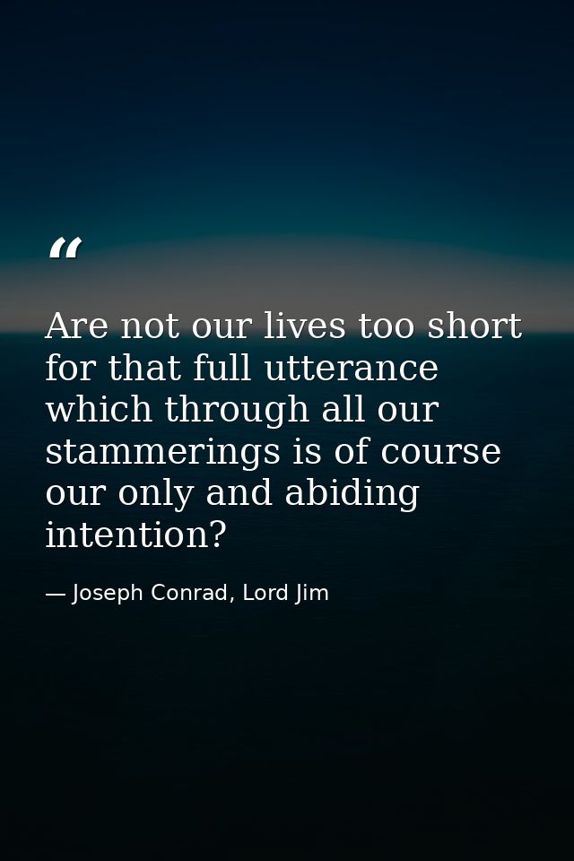Are not our lives too short for that full utterance which through all our stammerings is of course our only and abiding  — Joseph Conrad, Lord Jim