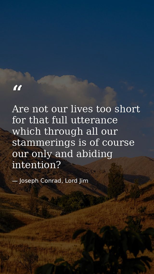 Are not our lives too short for that full utterance which through all our stammerings is of course our only and abiding  — Joseph Conrad, Lord Jim