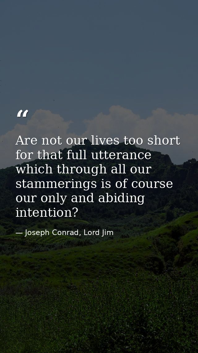 Are not our lives too short for that full utterance which through all our stammerings is of course our only and abiding  — Joseph Conrad, Lord Jim