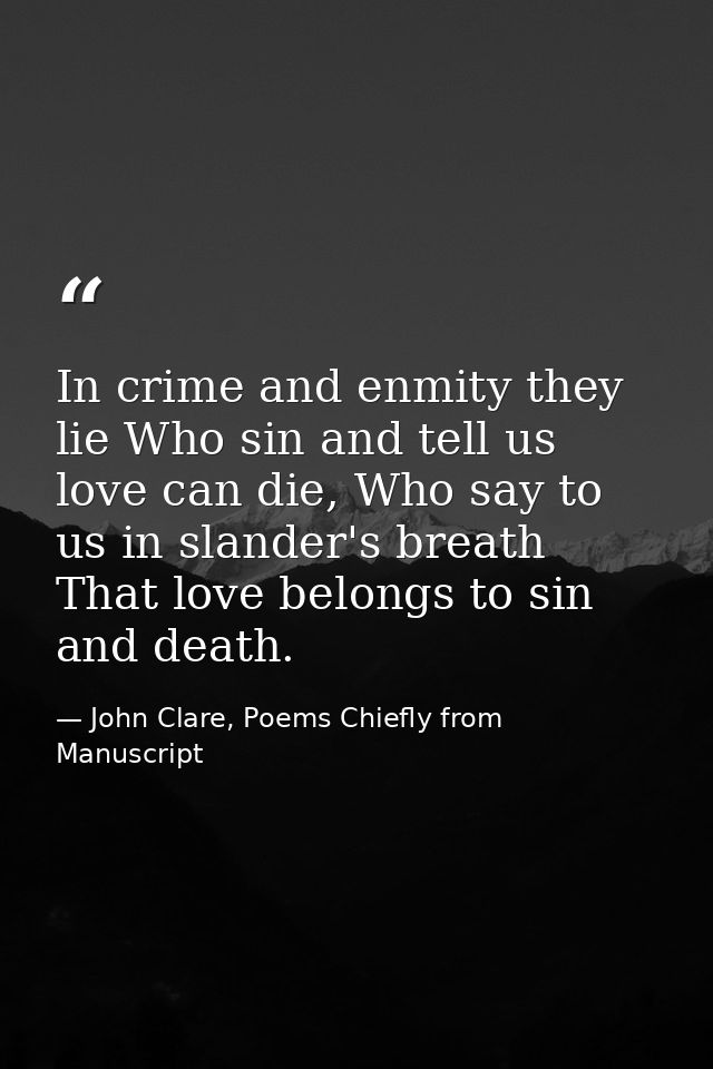 In crime and enmity they lie Who sin and tell us love can die, Who say to us in slander's breath That love belongs to si — John Clare, Poems Chiefly from Manuscript