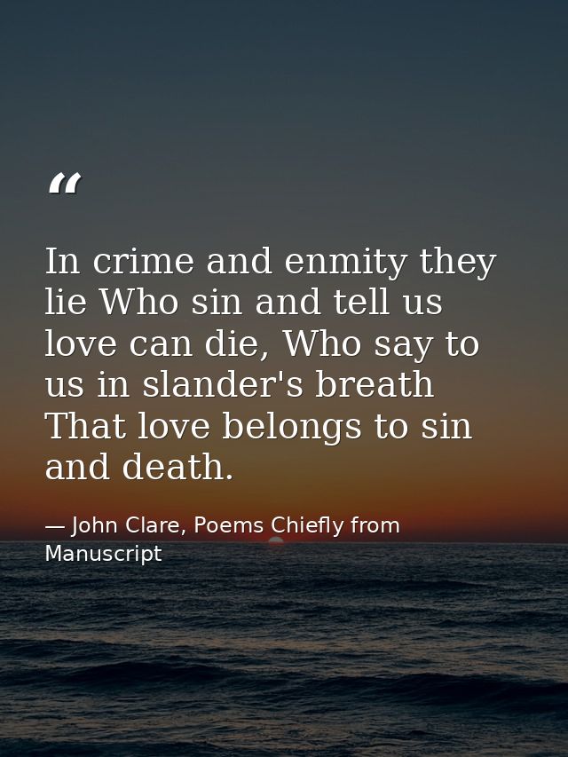 In crime and enmity they lie Who sin and tell us love can die, Who say to us in slander's breath That love belongs to si — John Clare, Poems Chiefly from Manuscript