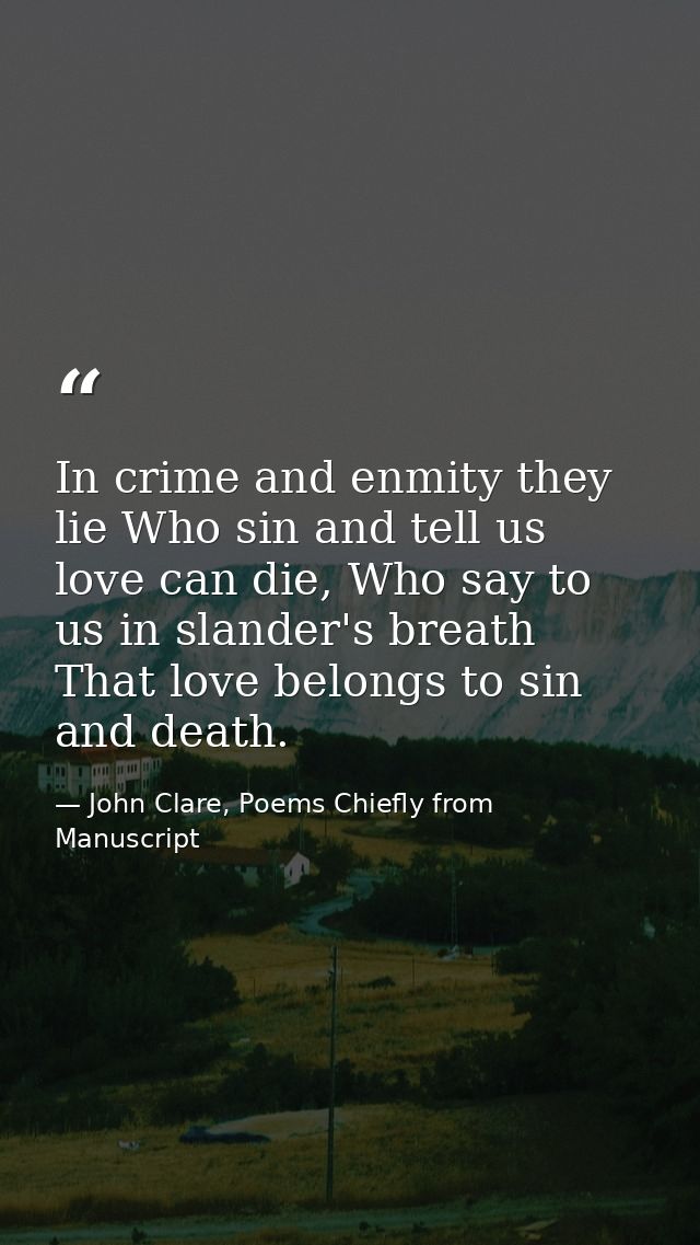 In crime and enmity they lie Who sin and tell us love can die, Who say to us in slander's breath That love belongs to si — John Clare, Poems Chiefly from Manuscript