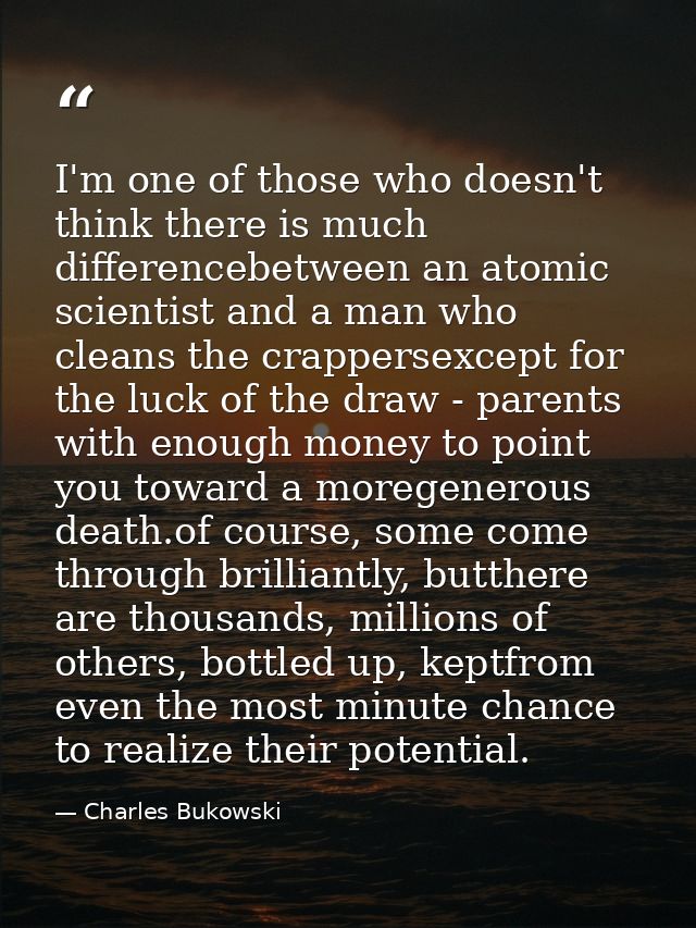 I'm one of those who doesn't think there is much differencebetween an atomic scientist and a man who cleans the crappers — Charles Bukowski
