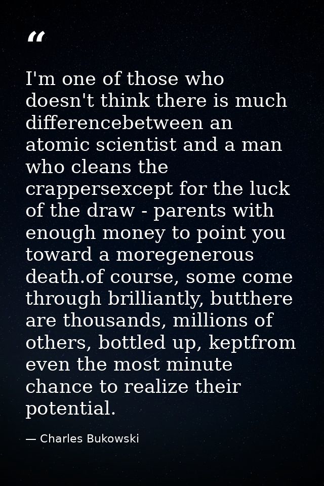 I'm one of those who doesn't think there is much differencebetween an atomic scientist and a man who cleans the crappers — Charles Bukowski