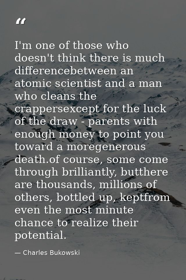 I'm one of those who doesn't think there is much differencebetween an atomic scientist and a man who cleans the crappers — Charles Bukowski