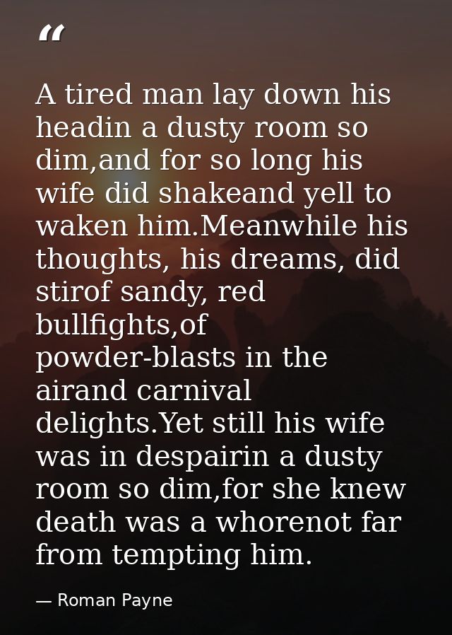 A tired man lay down his headin a dusty room so dim,and for so long his wife did shakeand yell to waken him.Meanwhile hi — Roman Payne
