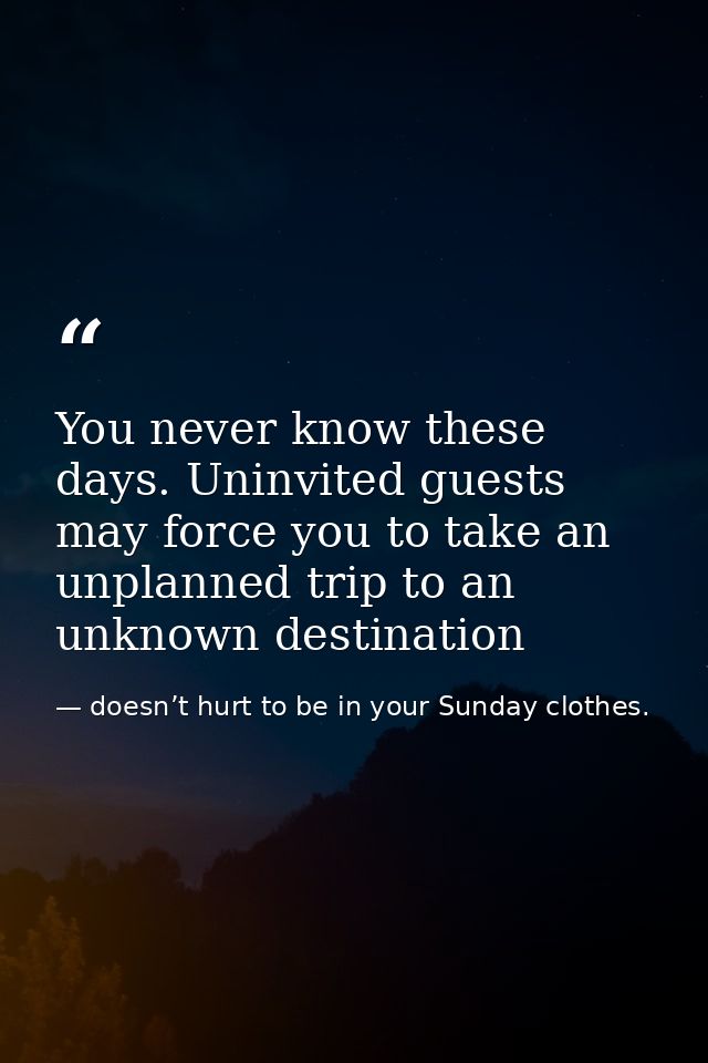 You never know these days. Uninvited guests may force you to take an unplanned trip to an unknown destination — doesn’t hurt to be in your Sunday clothes.