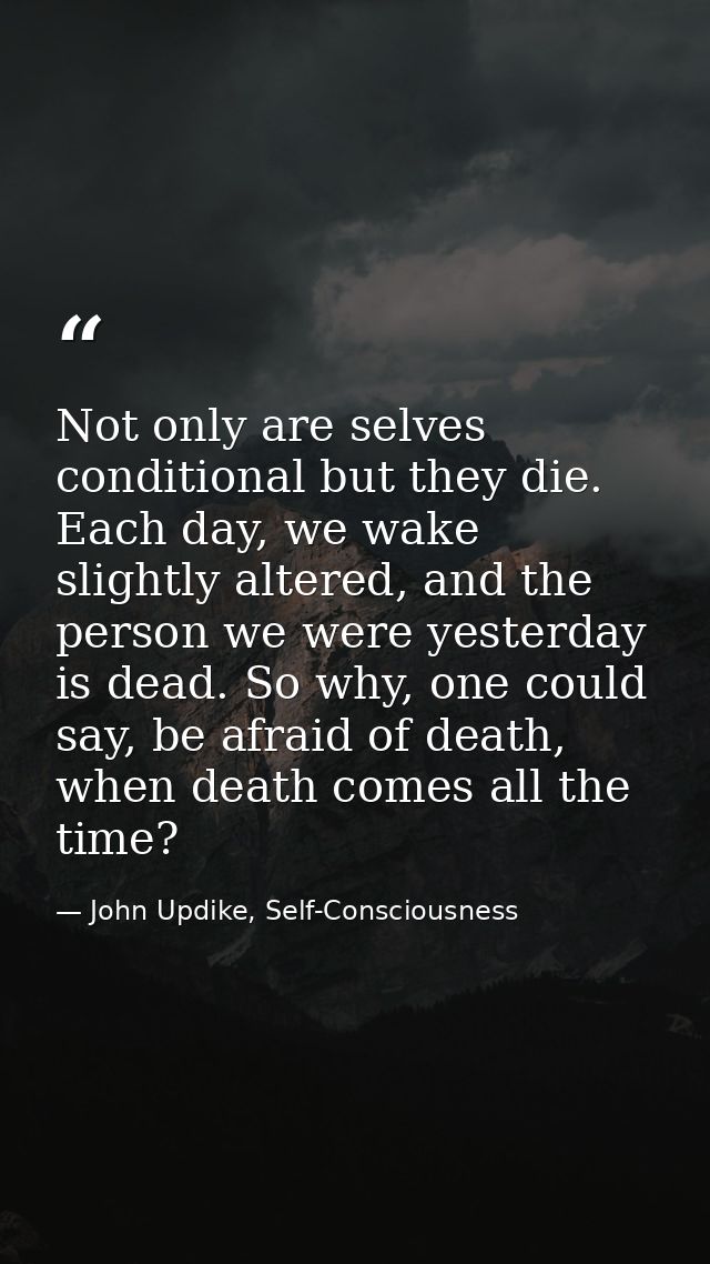 Not only are selves conditional but they die. Each day, we wake slightly altered, and the person we were yesterday is de — John Updike, Self-Consciousness