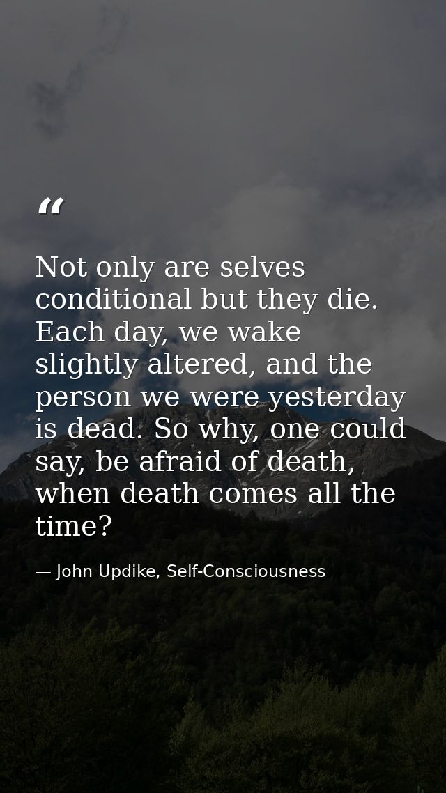 Not only are selves conditional but they die. Each day, we wake slightly altered, and the person we were yesterday is de — John Updike, Self-Consciousness
