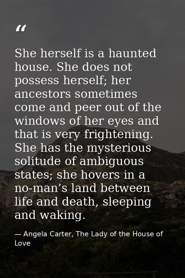 She herself is a haunted house. She does not possess herself; her ancestors sometimes come and peer out of the windows o — Angela Carter, The Lady of the House of Love