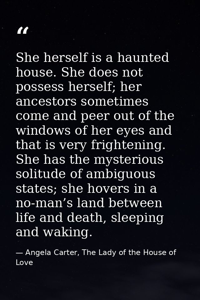 She herself is a haunted house. She does not possess herself; her ancestors sometimes come and peer out of the windows o — Angela Carter, The Lady of the House of Love