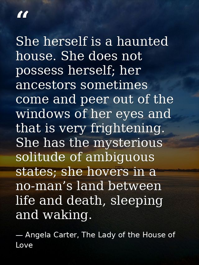She herself is a haunted house. She does not possess herself; her ancestors sometimes come and peer out of the windows o — Angela Carter, The Lady of the House of Love