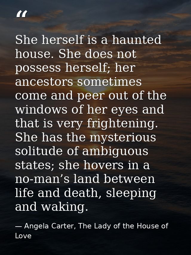 She herself is a haunted house. She does not possess herself; her ancestors sometimes come and peer out of the windows o — Angela Carter, The Lady of the House of Love