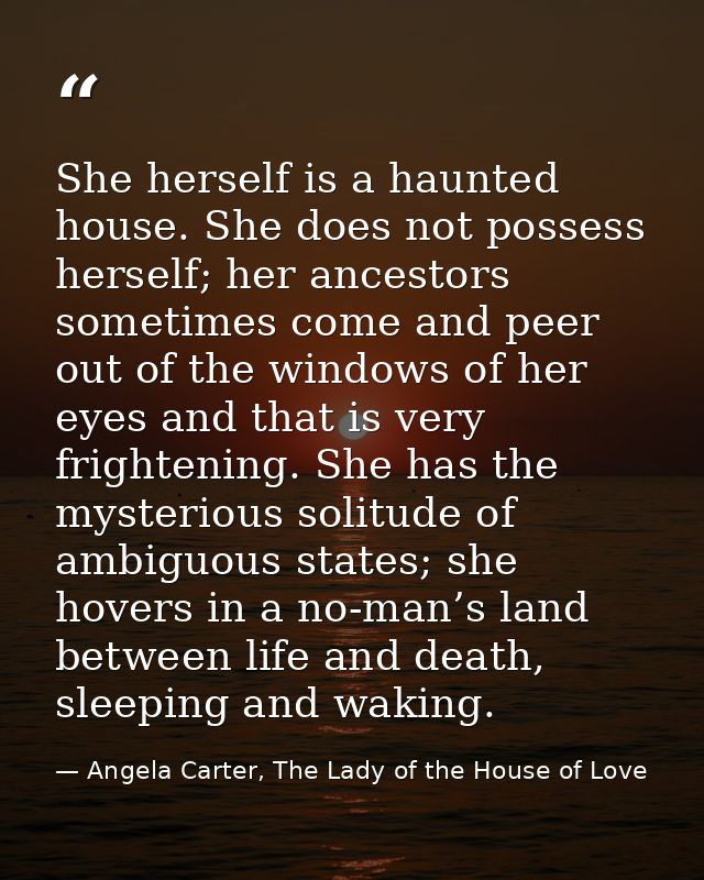 She herself is a haunted house. She does not possess herself; her ancestors sometimes come and peer out of the windows o — Angela Carter, The Lady of the House of Love