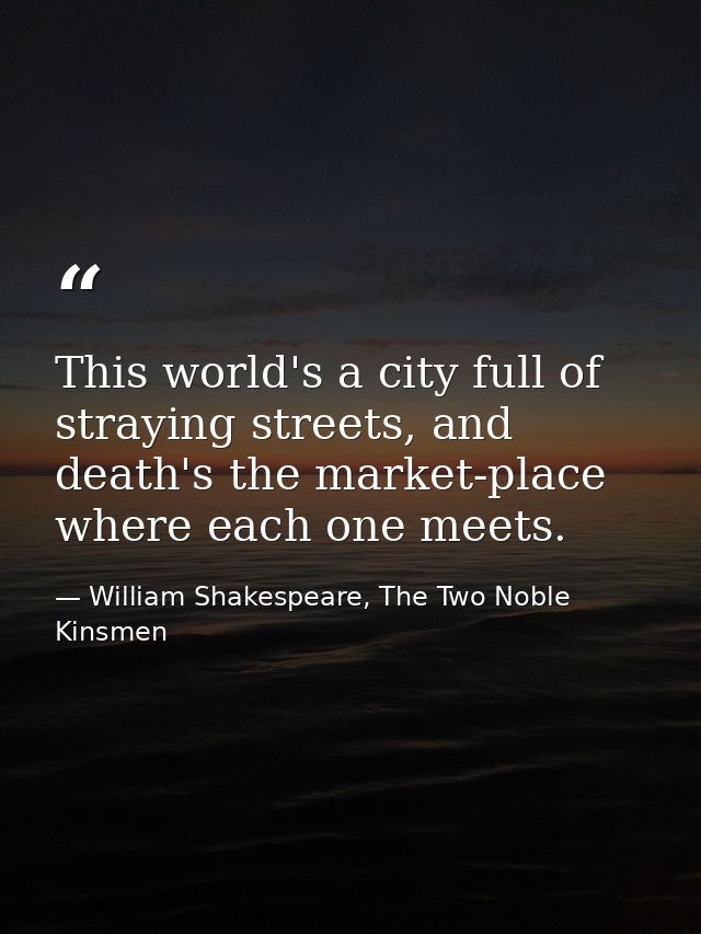This world's a city full of straying streets, and death's the market-place where each one meets. — William Shakespeare, The Two Noble Kinsmen