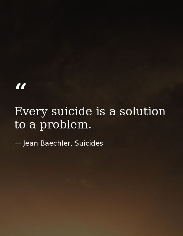 Every suicide is a solution to a problem. — Jean Baechler, Suicides