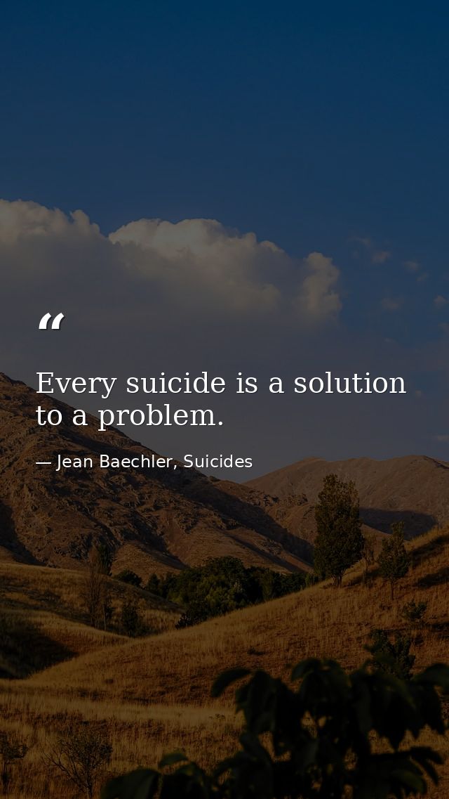 Every suicide is a solution to a problem. — Jean Baechler, Suicides