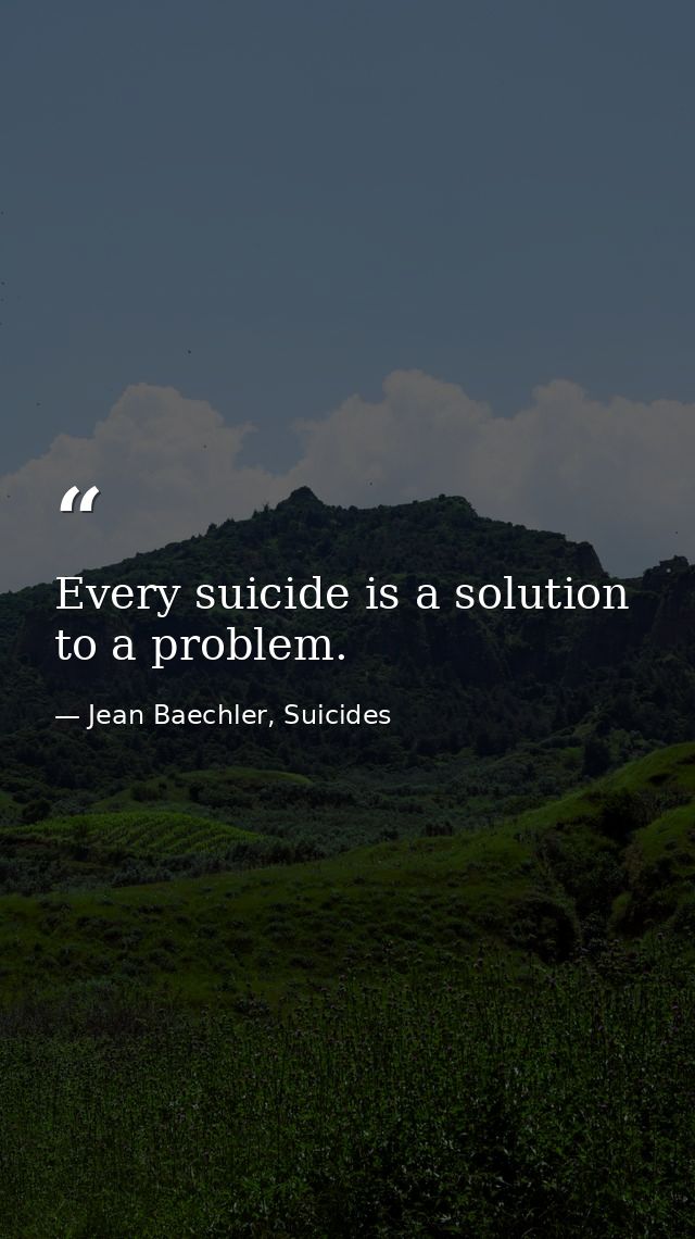 Every suicide is a solution to a problem. — Jean Baechler, Suicides