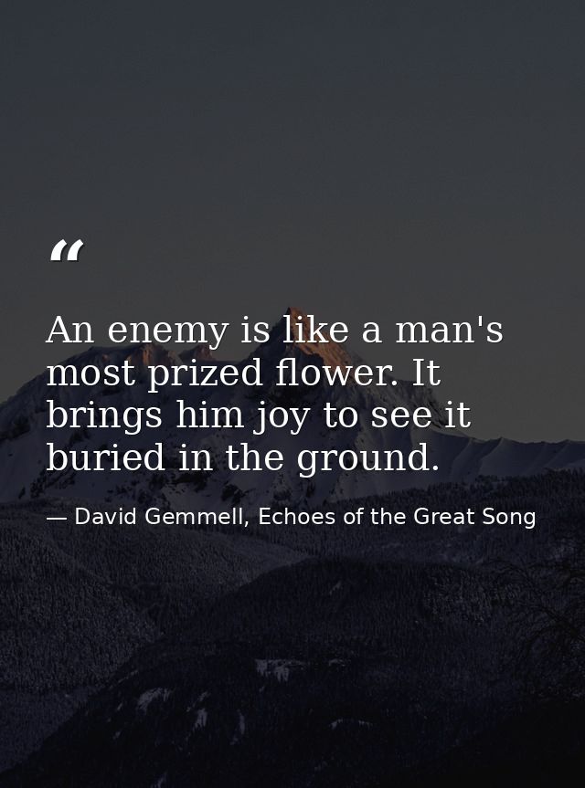 An enemy is like a man's most prized flower. It brings him joy to see it buried in the ground. — David Gemmell, Echoes of the Great Song