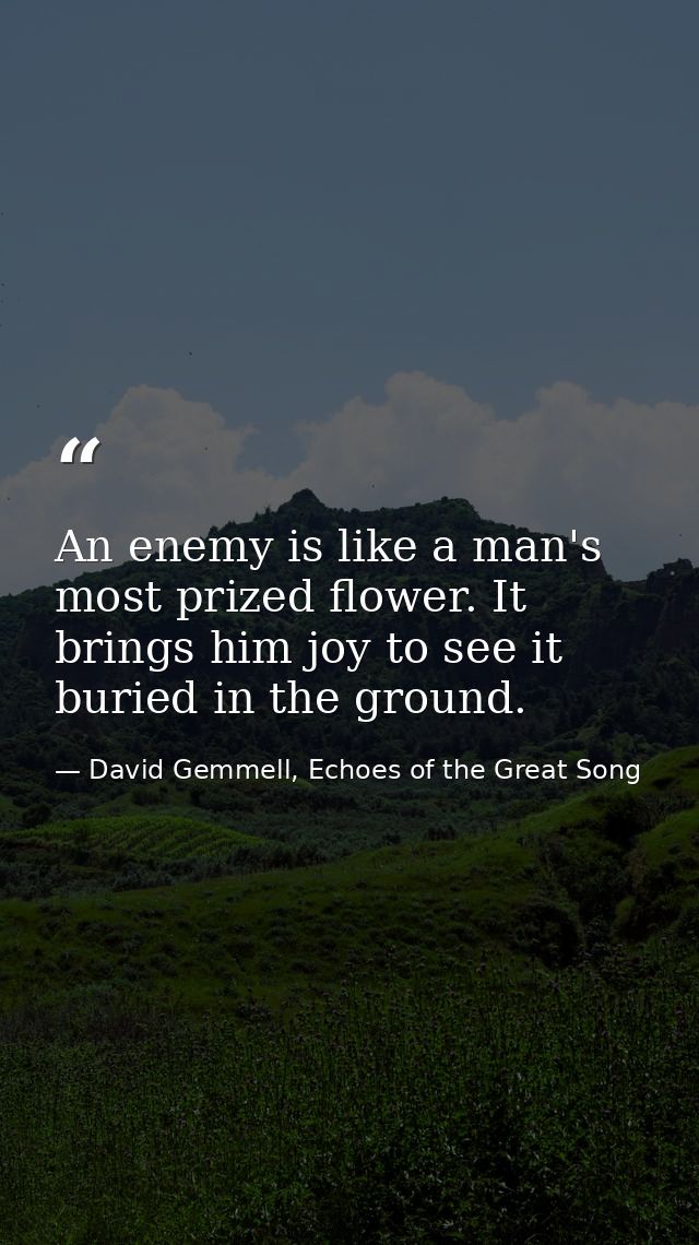 An enemy is like a man's most prized flower. It brings him joy to see it buried in the ground. — David Gemmell, Echoes of the Great Song