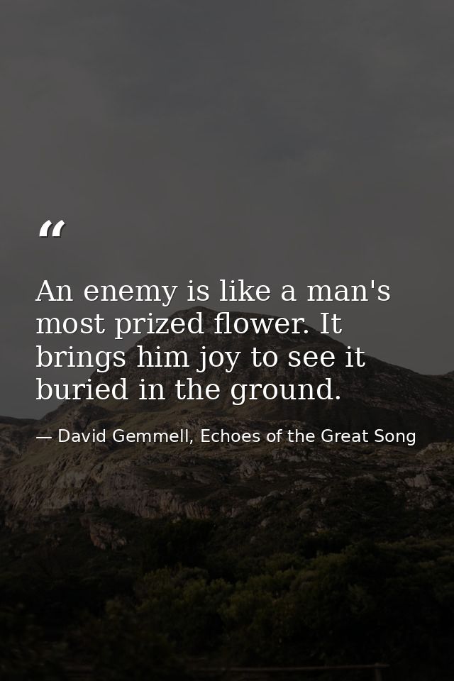 An enemy is like a man's most prized flower. It brings him joy to see it buried in the ground. — David Gemmell, Echoes of the Great Song