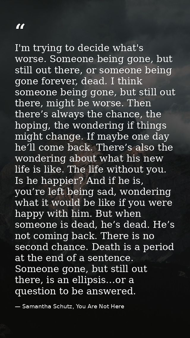 I'm trying to decide what's worse. Someone being gone, but still out there, or someone being gone forever, dead. I think — Samantha Schutz, You Are Not Here