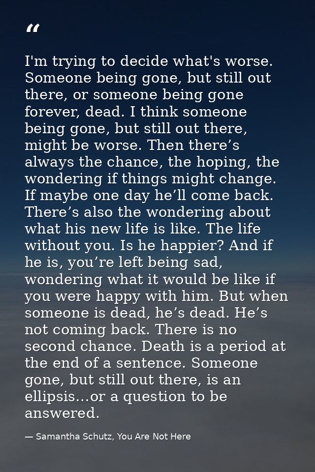 I'm trying to decide what's worse. Someone being gone, but still out there, or someone being gone forever, dead. I think — Samantha Schutz, You Are Not Here