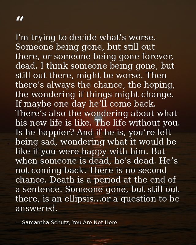 I'm trying to decide what's worse. Someone being gone, but still out there, or someone being gone forever, dead. I think — Samantha Schutz, You Are Not Here