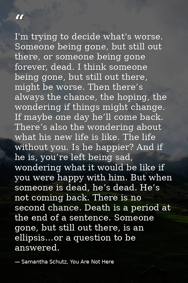 I'm trying to decide what's worse. Someone being gone, but still out there, or someone being gone forever, dead. I think — Samantha Schutz, You Are Not Here