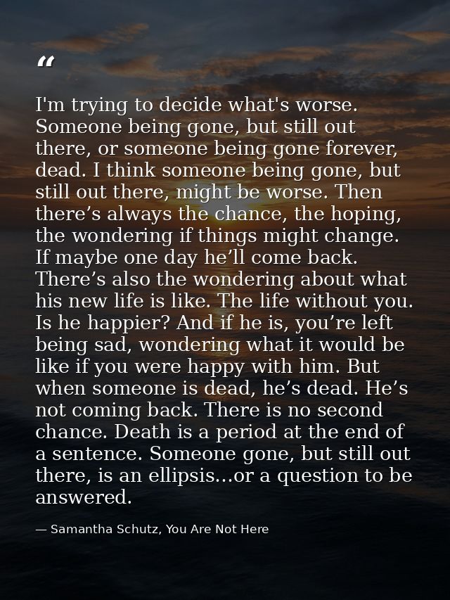 I'm trying to decide what's worse. Someone being gone, but still out there, or someone being gone forever, dead. I think — Samantha Schutz, You Are Not Here